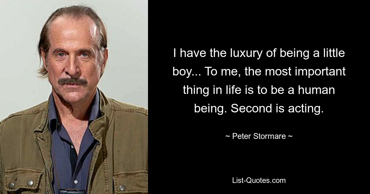 I have the luxury of being a little boy... To me, the most important thing in life is to be a human being. Second is acting. — © Peter Stormare