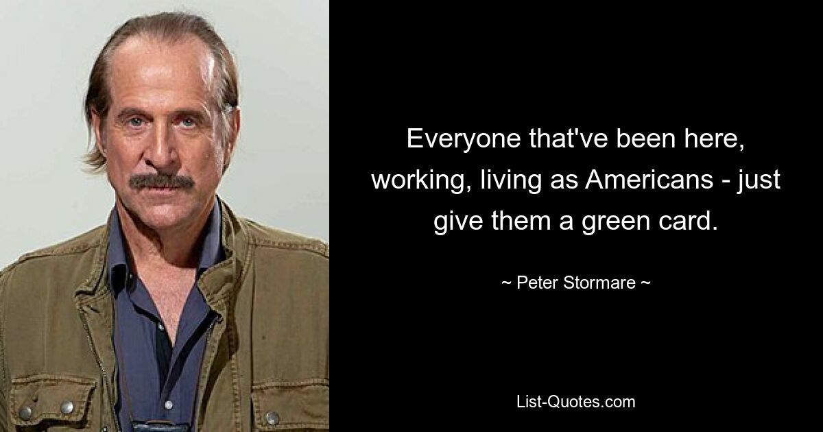 Everyone that've been here, working, living as Americans - just give them a green card. — © Peter Stormare