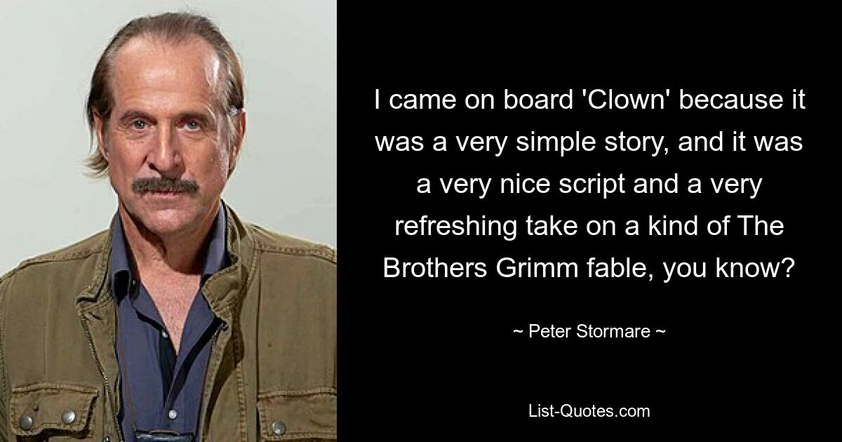 Ich habe mich für „Clown“ entschieden, weil es eine sehr einfache Geschichte war, ein sehr schönes Drehbuch und eine sehr erfrischende Interpretation einer Art Fabel der Gebrüder Grimm, wissen Sie? — © Peter Stormare 