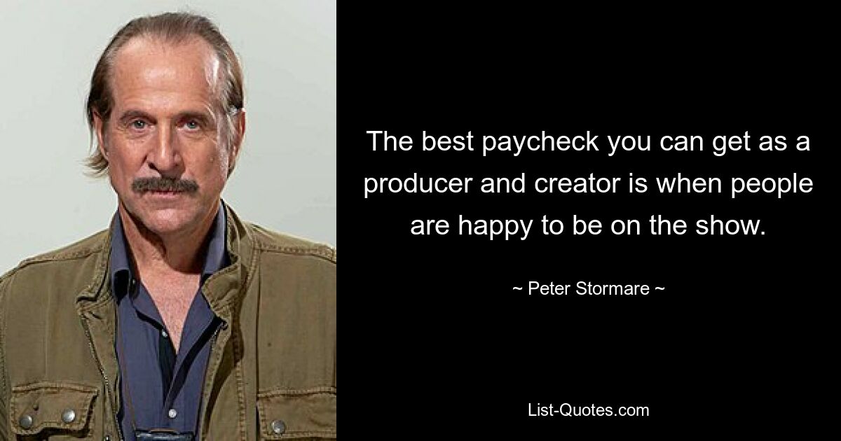 The best paycheck you can get as a producer and creator is when people are happy to be on the show. — © Peter Stormare