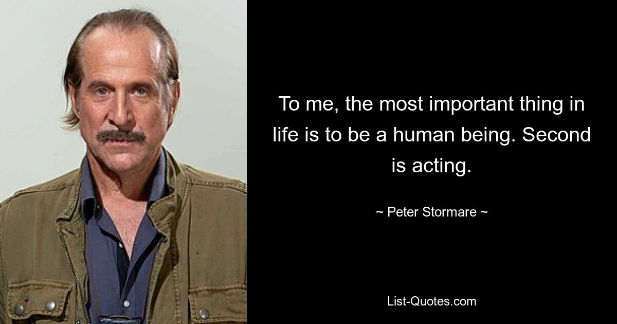 To me, the most important thing in life is to be a human being. Second is acting. — © Peter Stormare