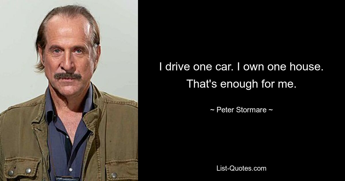 I drive one car. I own one house. That's enough for me. — © Peter Stormare