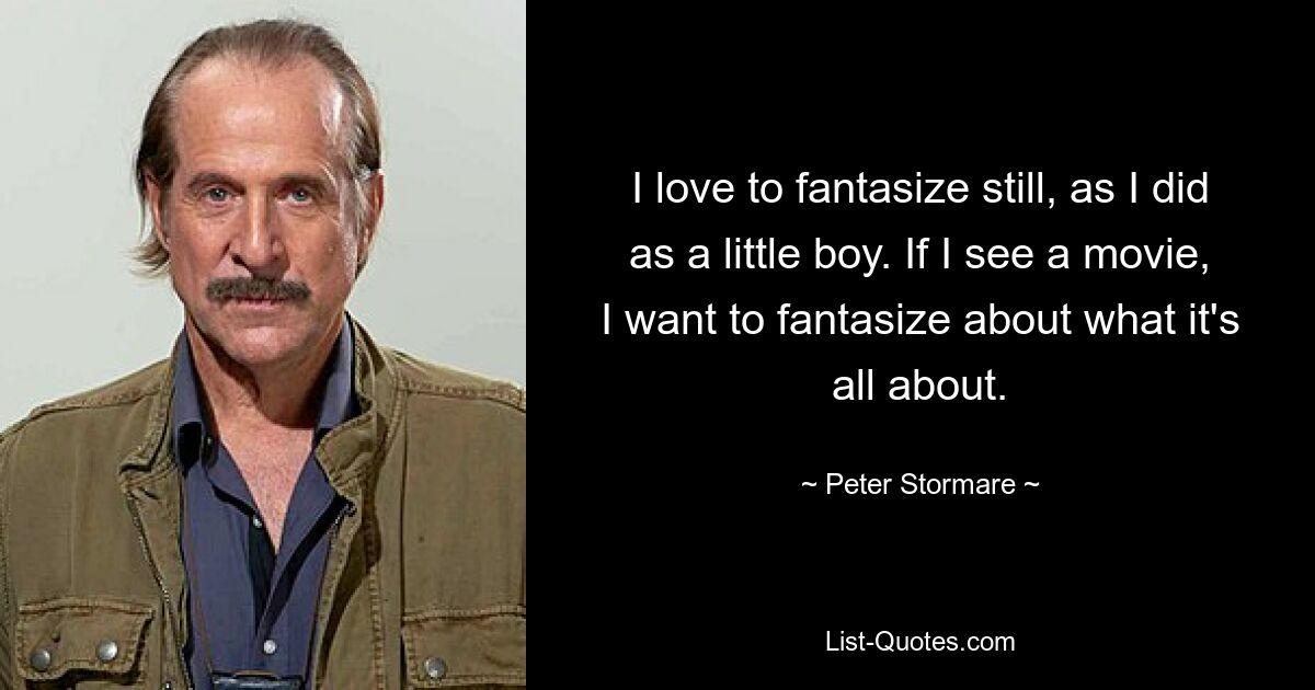 I love to fantasize still, as I did as a little boy. If I see a movie, I want to fantasize about what it's all about. — © Peter Stormare