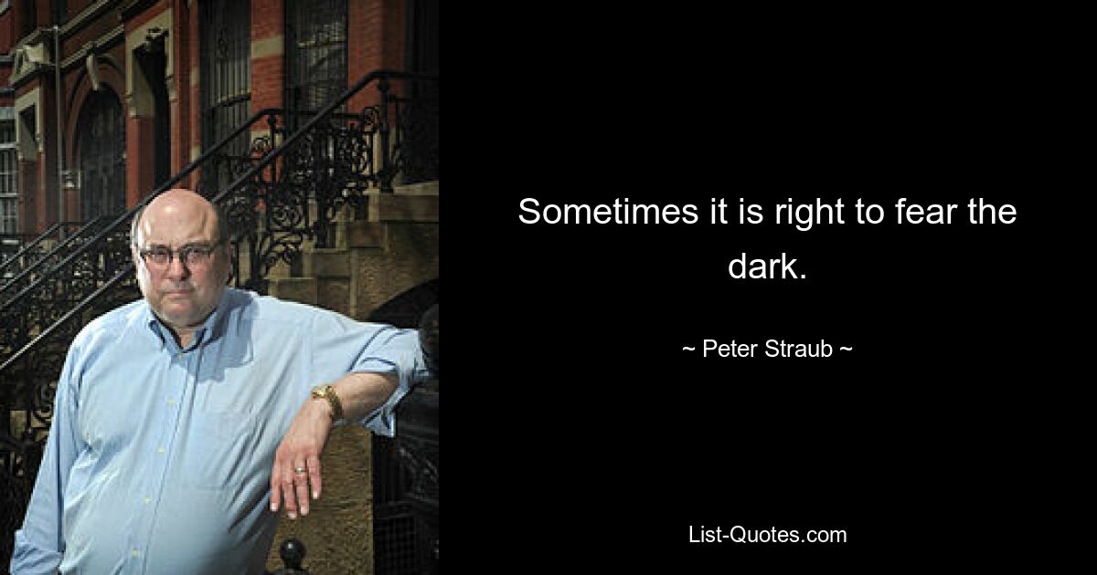 Sometimes it is right to fear the dark. — © Peter Straub