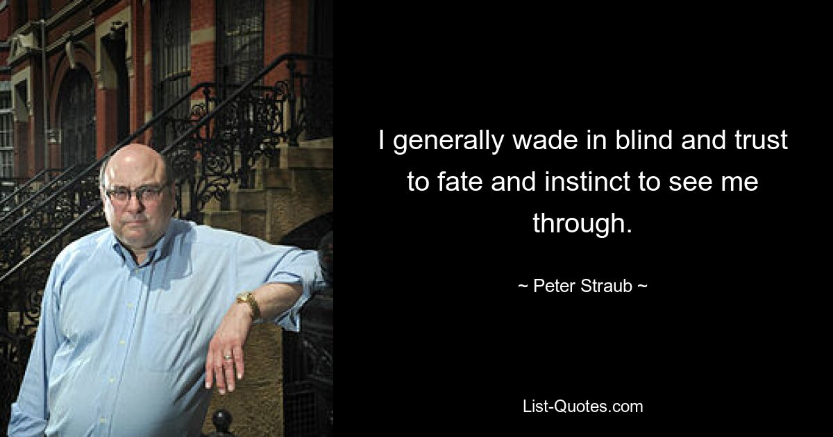 I generally wade in blind and trust to fate and instinct to see me through. — © Peter Straub