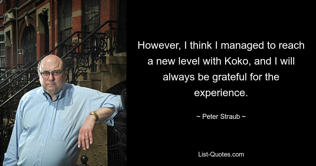 However, I think I managed to reach a new level with Koko, and I will always be grateful for the experience. — © Peter Straub