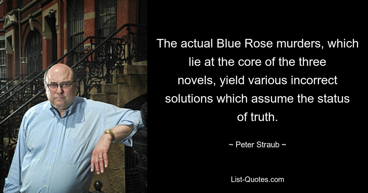 The actual Blue Rose murders, which lie at the core of the three novels, yield various incorrect solutions which assume the status of truth. — © Peter Straub