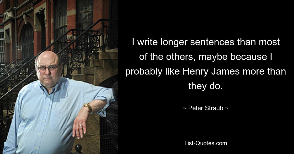 I write longer sentences than most of the others, maybe because I probably like Henry James more than they do. — © Peter Straub