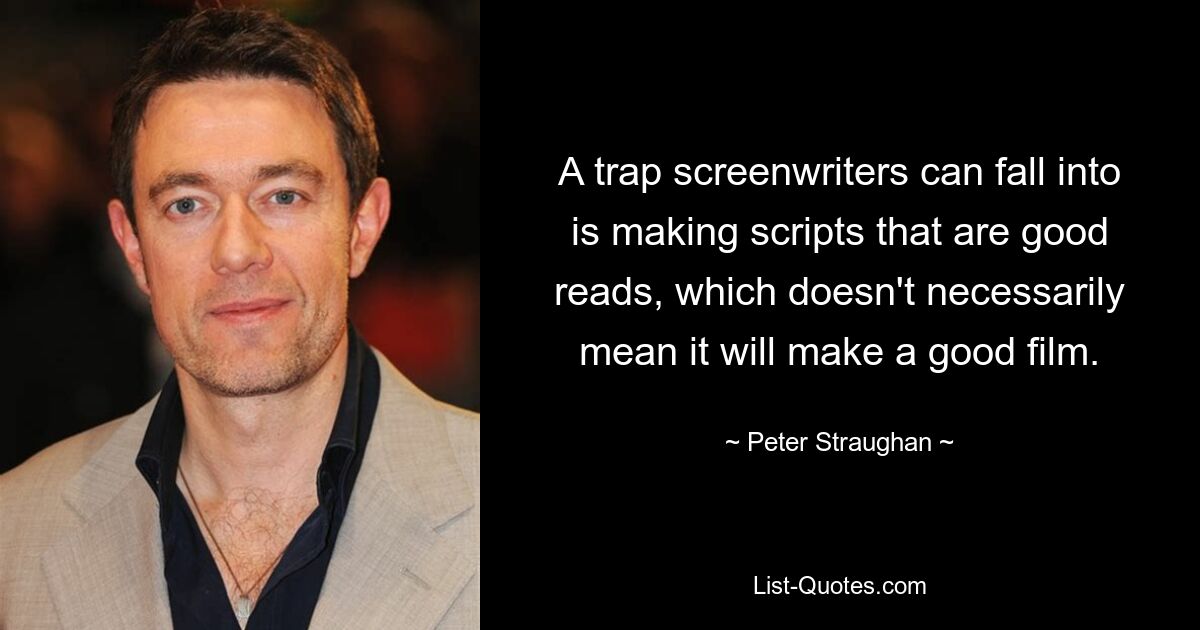 A trap screenwriters can fall into is making scripts that are good reads, which doesn't necessarily mean it will make a good film. — © Peter Straughan