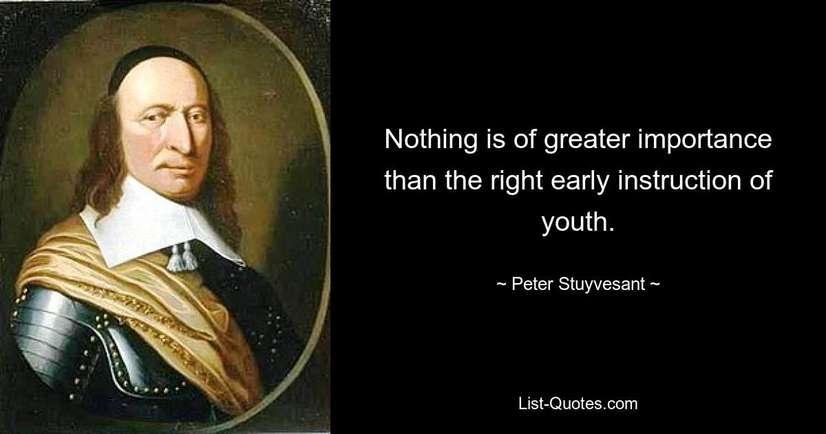 Nothing is of greater importance than the right early instruction of youth. — © Peter Stuyvesant