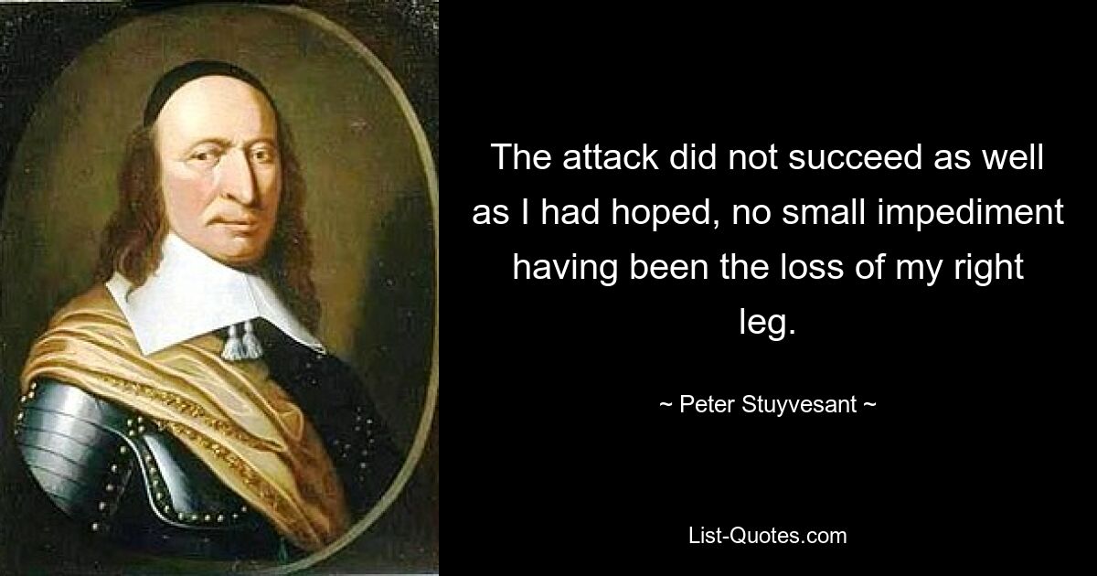 The attack did not succeed as well as I had hoped, no small impediment having been the loss of my right leg. — © Peter Stuyvesant