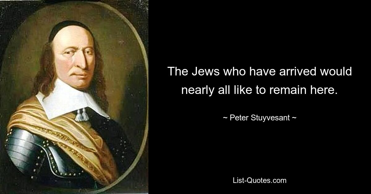 The Jews who have arrived would nearly all like to remain here. — © Peter Stuyvesant