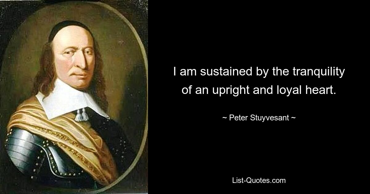 I am sustained by the tranquility of an upright and loyal heart. — © Peter Stuyvesant