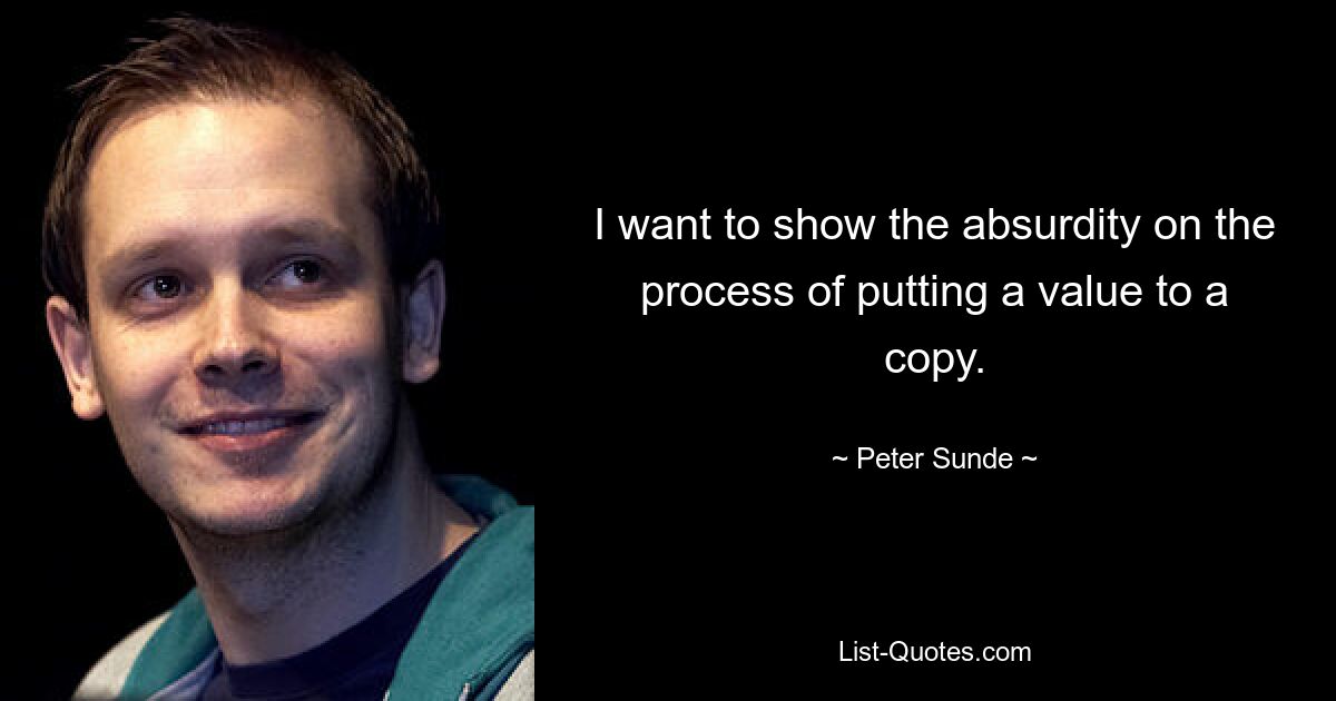 I want to show the absurdity on the process of putting a value to a copy. — © Peter Sunde