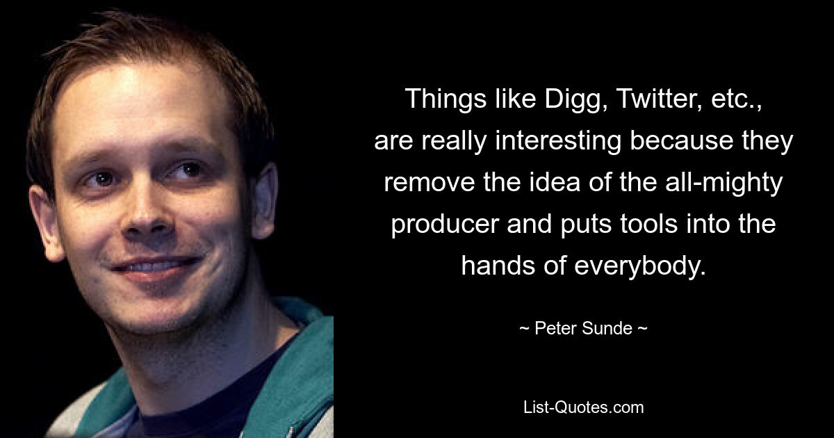 Things like Digg, Twitter, etc., are really interesting because they remove the idea of the all-mighty producer and puts tools into the hands of everybody. — © Peter Sunde