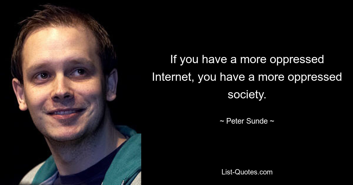 If you have a more oppressed Internet, you have a more oppressed society. — © Peter Sunde