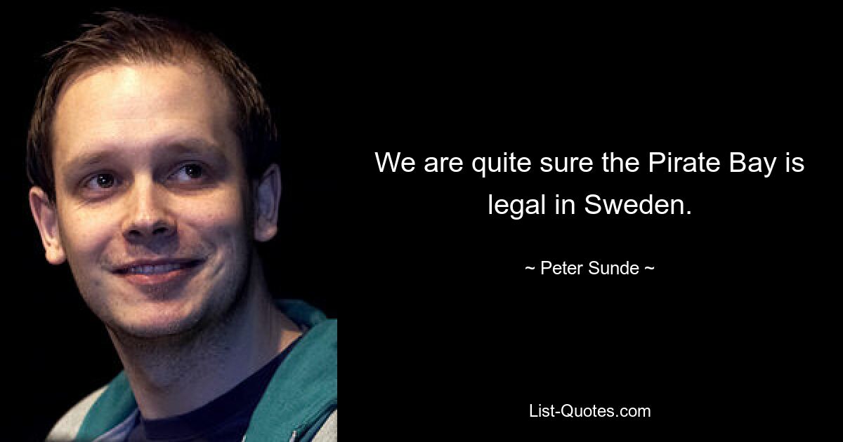 We are quite sure the Pirate Bay is legal in Sweden. — © Peter Sunde