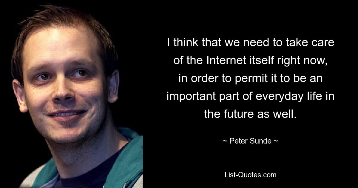 I think that we need to take care of the Internet itself right now, in order to permit it to be an important part of everyday life in the future as well. — © Peter Sunde