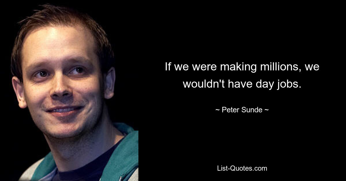 If we were making millions, we wouldn't have day jobs. — © Peter Sunde