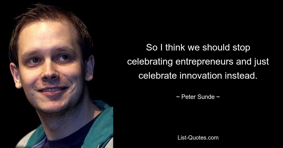 So I think we should stop celebrating entrepreneurs and just celebrate innovation instead. — © Peter Sunde