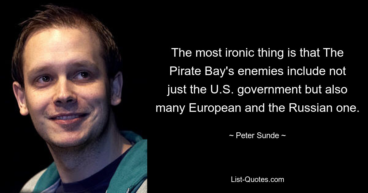 The most ironic thing is that The Pirate Bay's enemies include not just the U.S. government but also many European and the Russian one. — © Peter Sunde