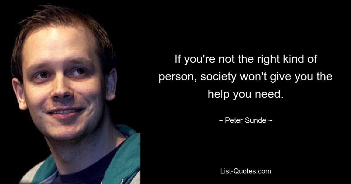 If you're not the right kind of person, society won't give you the help you need. — © Peter Sunde