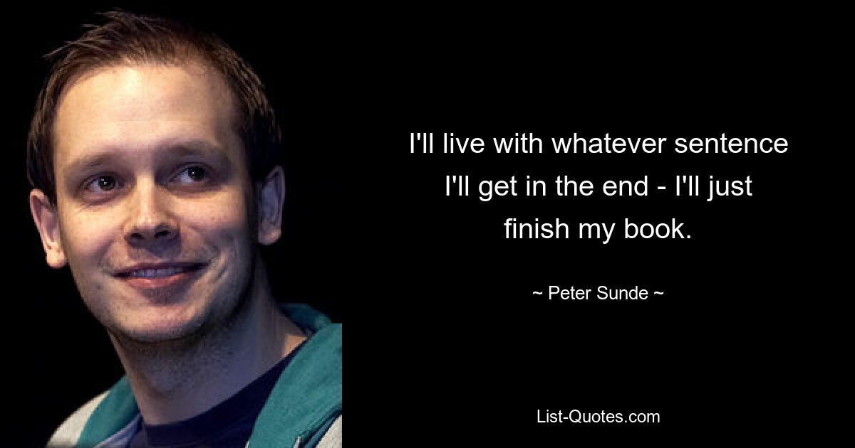 I'll live with whatever sentence I'll get in the end - I'll just finish my book. — © Peter Sunde