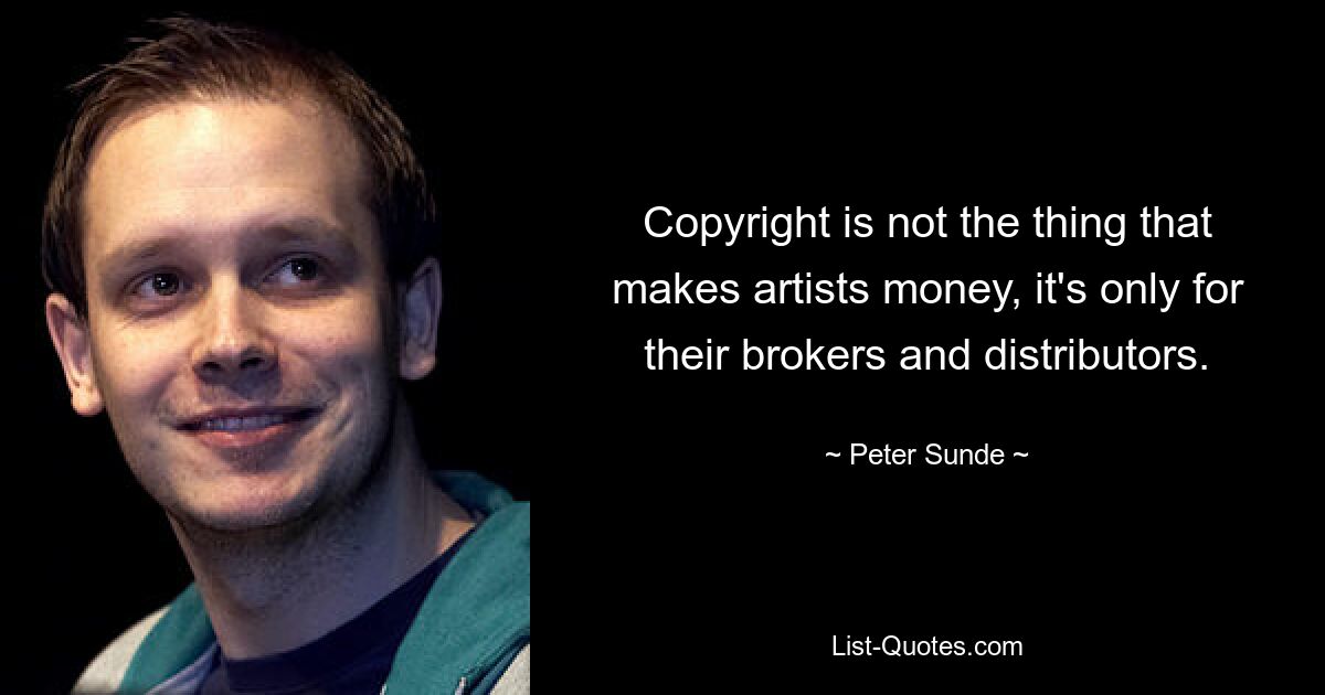 Copyright is not the thing that makes artists money, it's only for their brokers and distributors. — © Peter Sunde