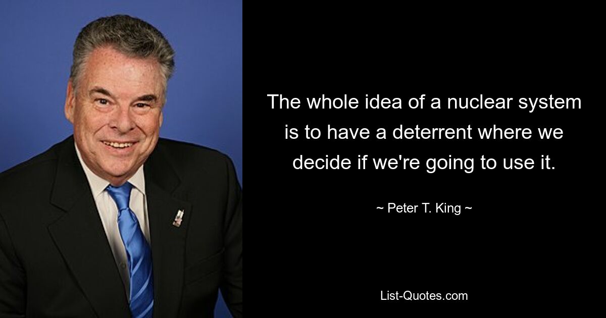 The whole idea of a nuclear system is to have a deterrent where we decide if we're going to use it. — © Peter T. King