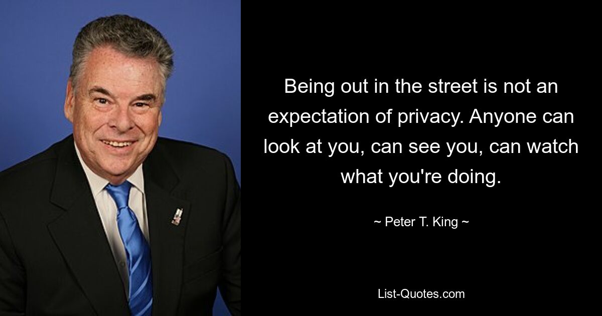 Being out in the street is not an expectation of privacy. Anyone can look at you, can see you, can watch what you're doing. — © Peter T. King