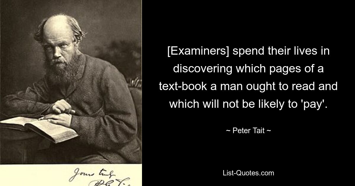 [Examiners] spend their lives in discovering which pages of a text-book a man ought to read and which will not be likely to 'pay'. — © Peter Tait