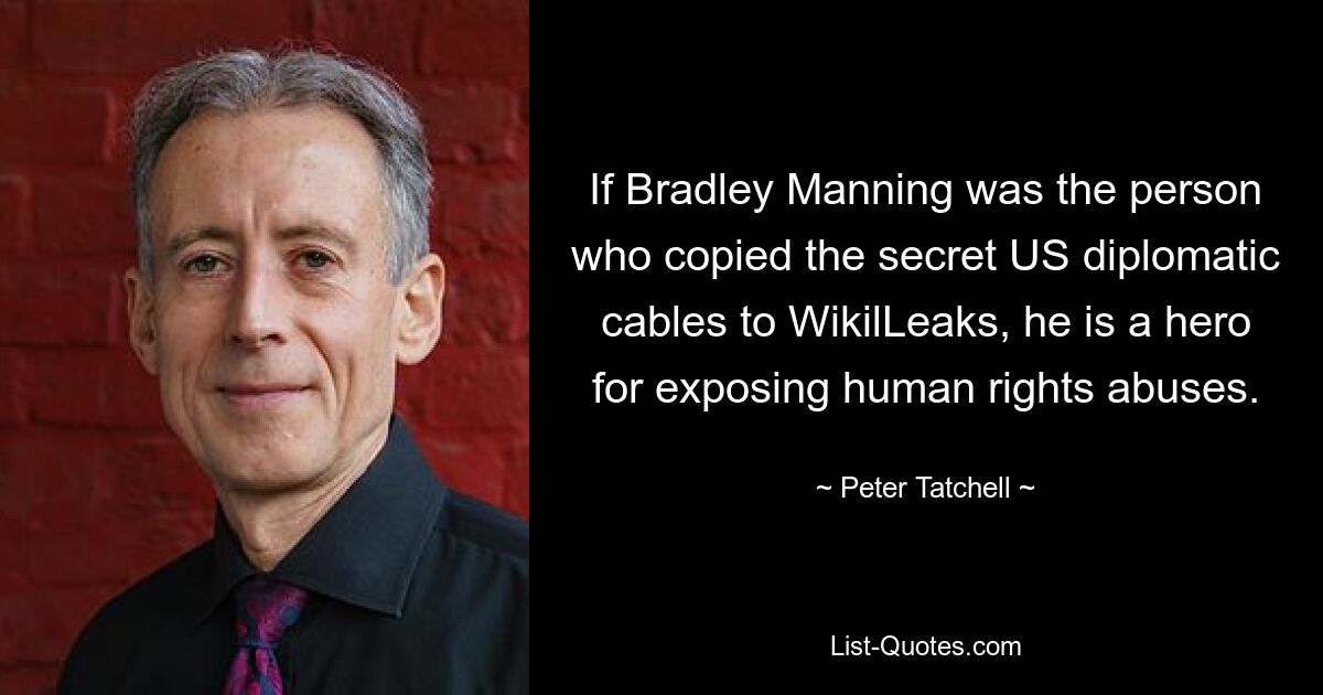 If Bradley Manning was the person who copied the secret US diplomatic cables to WikilLeaks, he is a hero for exposing human rights abuses. — © Peter Tatchell