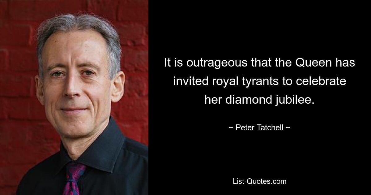 It is outrageous that the Queen has invited royal tyrants to celebrate her diamond jubilee. — © Peter Tatchell