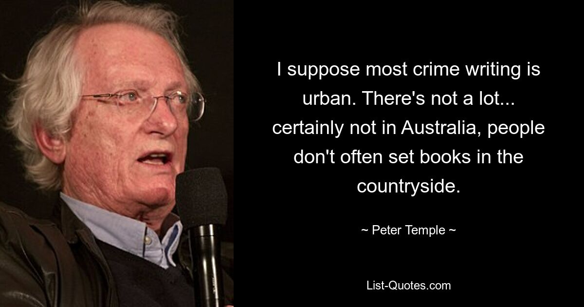 I suppose most crime writing is urban. There's not a lot... certainly not in Australia, people don't often set books in the countryside. — © Peter Temple