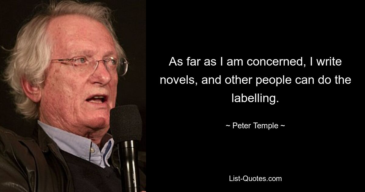 As far as I am concerned, I write novels, and other people can do the labelling. — © Peter Temple