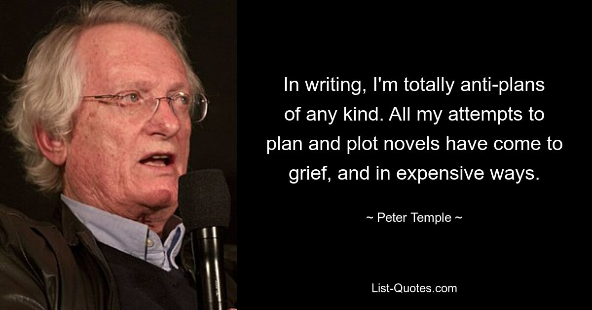 In writing, I'm totally anti-plans of any kind. All my attempts to plan and plot novels have come to grief, and in expensive ways. — © Peter Temple