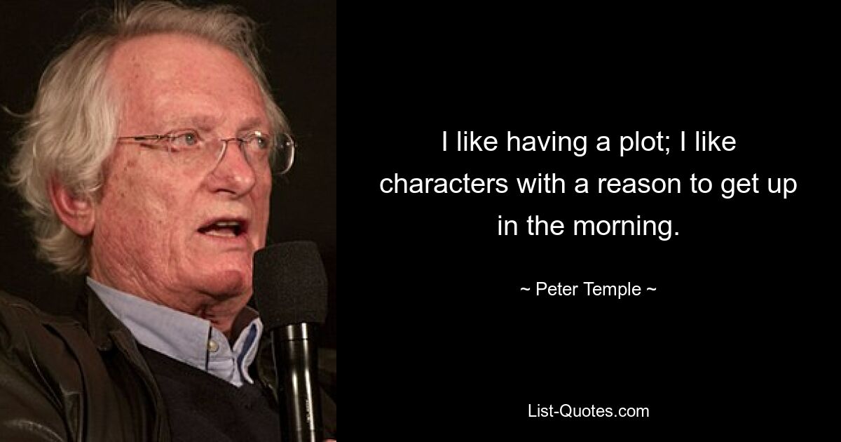 I like having a plot; I like characters with a reason to get up in the morning. — © Peter Temple