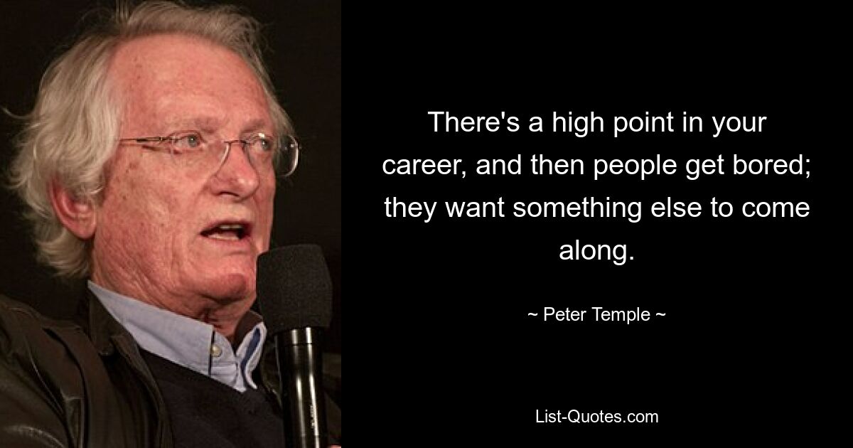 There's a high point in your career, and then people get bored; they want something else to come along. — © Peter Temple