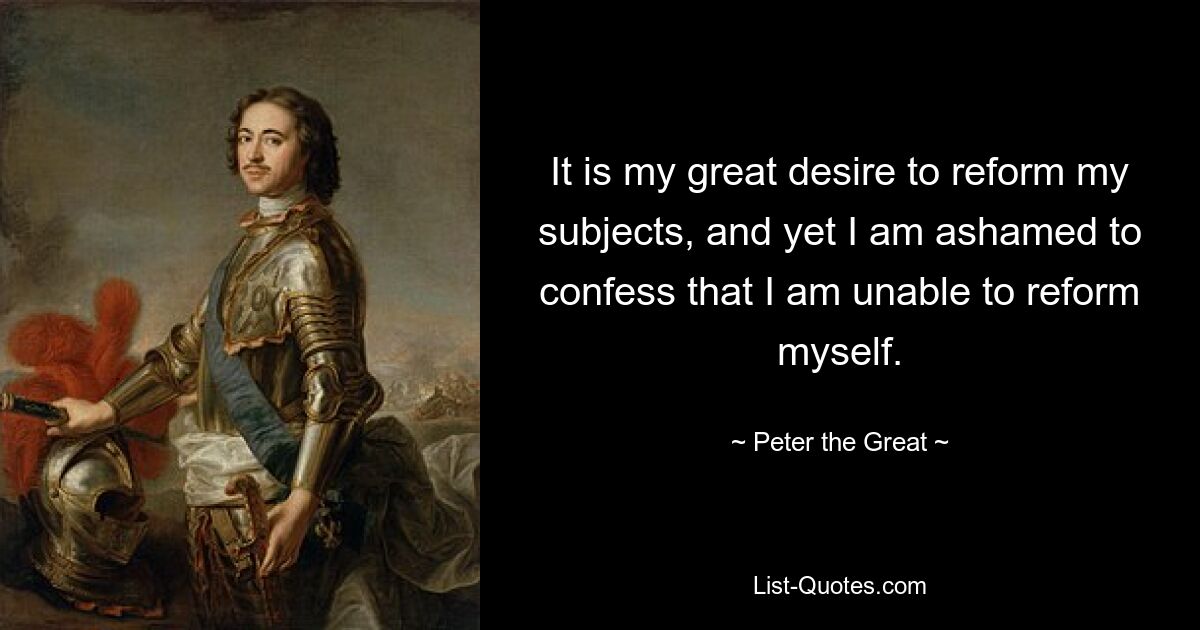 Es ist mein großer Wunsch, meine Untertanen zu reformieren, und dennoch schäme ich mich, zuzugeben, dass ich nicht in der Lage bin, mich selbst zu reformieren. — © Peter der Große 