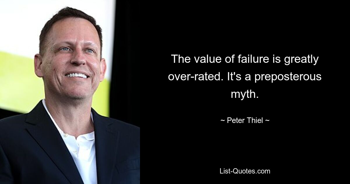 The value of failure is greatly over-rated. It's a preposterous myth. — © Peter Thiel