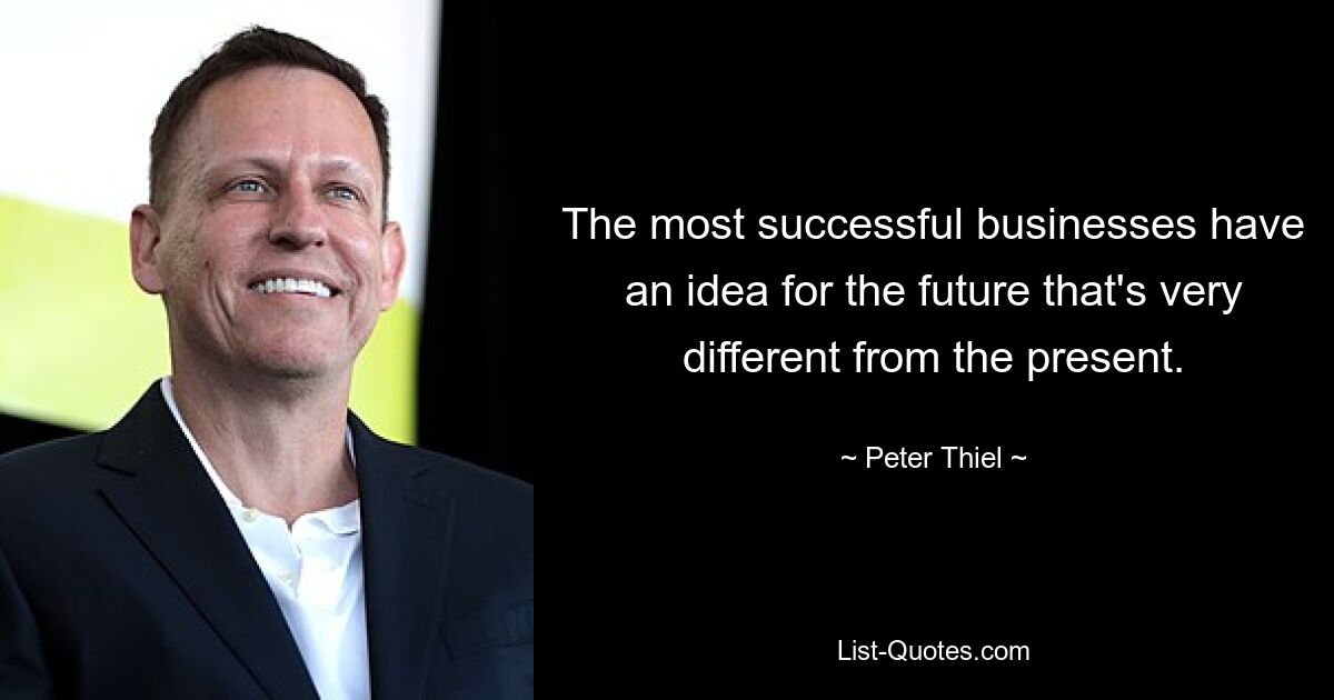 The most successful businesses have an idea for the future that's very different from the present. — © Peter Thiel