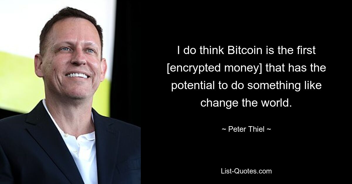 I do think Bitcoin is the first [encrypted money] that has the potential to do something like change the world. — © Peter Thiel