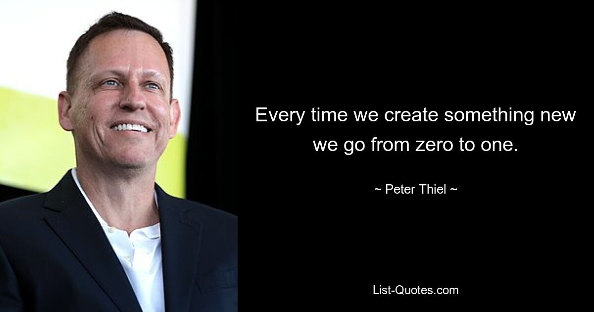 Every time we create something new we go from zero to one. — © Peter Thiel