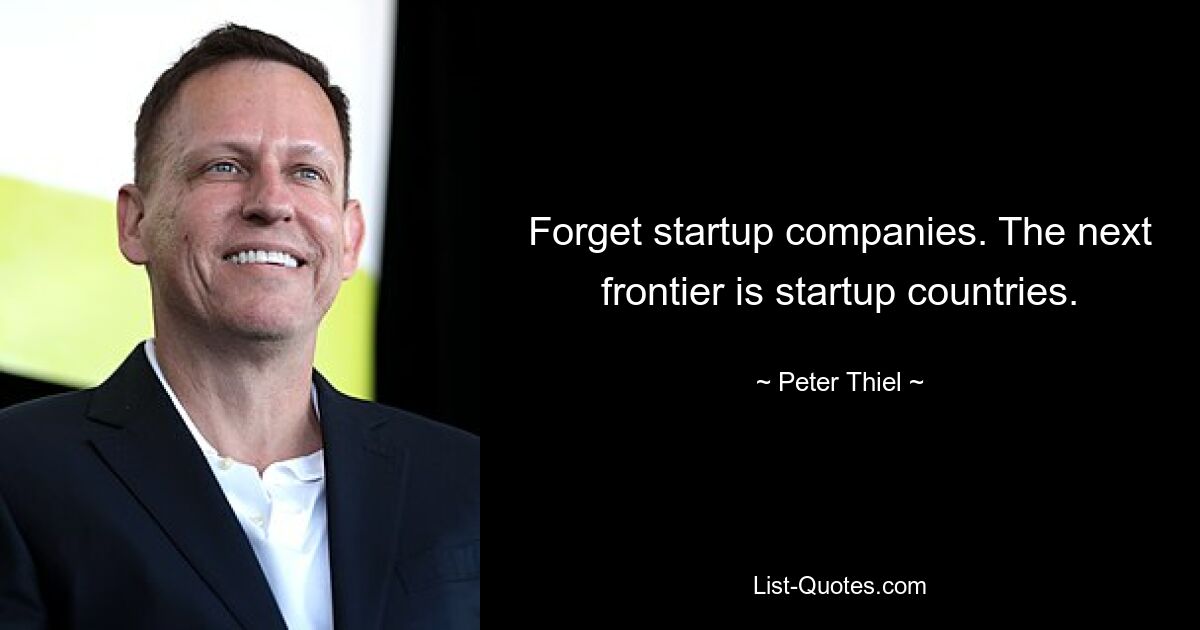 Forget startup companies. The next frontier is startup countries. — © Peter Thiel