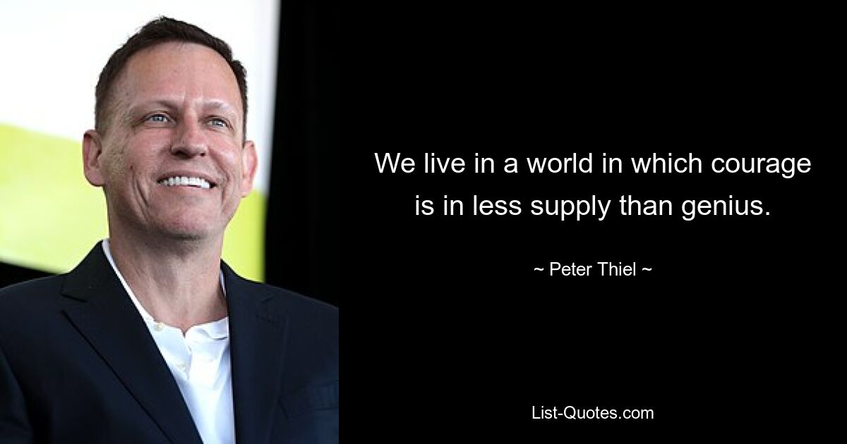 We live in a world in which courage is in less supply than genius. — © Peter Thiel