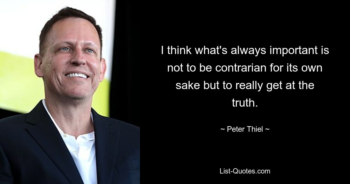 I think what's always important is not to be contrarian for its own sake but to really get at the truth. — © Peter Thiel