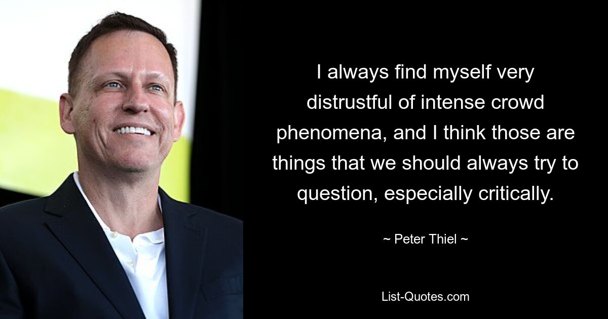 I always find myself very distrustful of intense crowd phenomena, and I think those are things that we should always try to question, especially critically. — © Peter Thiel