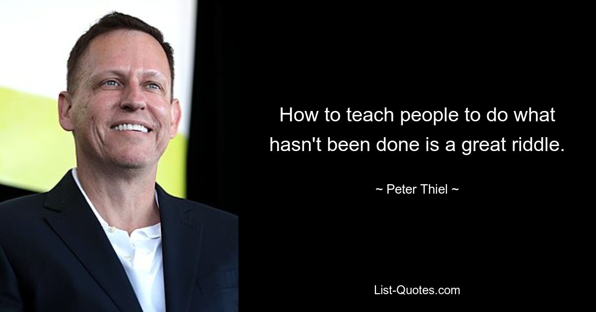 How to teach people to do what hasn't been done is a great riddle. — © Peter Thiel