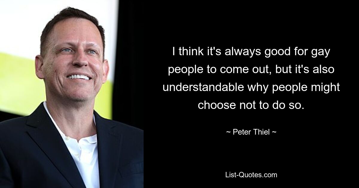 I think it's always good for gay people to come out, but it's also understandable why people might choose not to do so. — © Peter Thiel