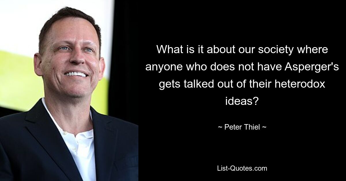 What is it about our society where anyone who does not have Asperger's gets talked out of their heterodox ideas? — © Peter Thiel